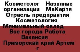 Косметолог › Название организации ­ МаКарти › Отрасль предприятия ­ Косметология › Минимальный оклад ­ 1 - Все города Работа » Вакансии   . Приморский край,Артем г.